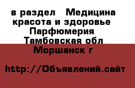  в раздел : Медицина, красота и здоровье » Парфюмерия . Тамбовская обл.,Моршанск г.